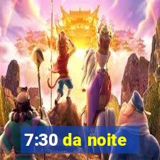 7:30 da noite